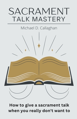 Sacrament Talk Mastery: How to Give a Sacrament Talk When You Really Don't Want To - Callaghan, Michael D
