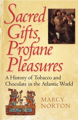 Sacred Gifts, Profane Pleasures: A History of Tobacco and Chocolate in the Atlantic World - Norton, Marcy