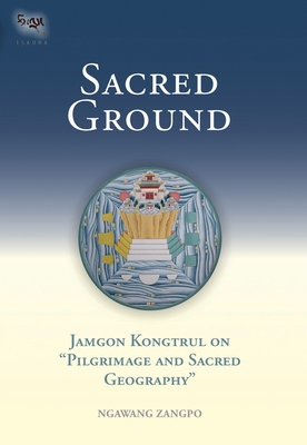 Sacred Ground: Jamgon Kongtrul on Pilgrimage and Sacred Geography - Zangpo, Ngawang
