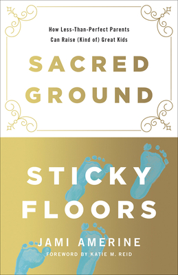 Sacred Ground, Sticky Floors: How Less-Than-Perfect Parents Can Raise (Kind Of) Great Kids - Amerine, Jami