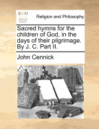 Sacred Hymns for the Children of God, in the Days of Their Pilgrimage. by J. C