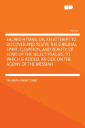 Sacred Hymns; Or, an Attempt to Discover and Revive the Original Spirit, Elevation, and Beauty, of Some of the Select Psalms. to Which Is Added, an Ode on the Agony of the Messiah