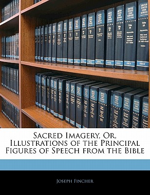 Sacred Imagery, Or, Illustrations of the Principal Figures of Speech from the Bible - Fincher, Joseph