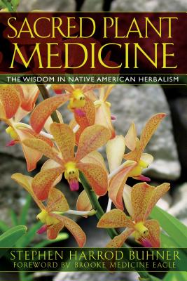 Sacred Plant Medicine: The Wisdom in Native American Herbalism - Buhner, Stephen Harrod, and Medicine Eagle, Brooke (Foreword by)