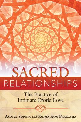 Sacred Relationships: The Practice of Intimate Erotic Love - Sophia, Anaiya, and Prakasha, Padma Aon