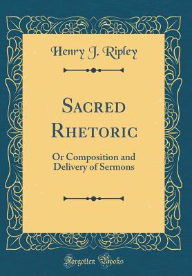 Sacred Rhetoric: Or Composition and Delivery of Sermons (Classic Reprint) - Ripley, Henry J