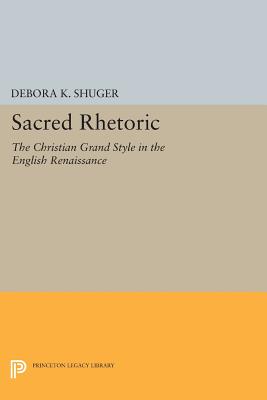 Sacred Rhetoric: The Christian Grand Style in the English Renaissance - Shuger, Debora K.