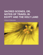 Sacred Scenes, Or, Notes of Travel in Egypt and the Holy Land