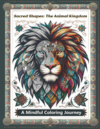 Sacred Shapes: The Animal Kingdom Adult Coloring Book: Exploring Mystical Geometry and Nature's Wonders through Artistic Coloring: A Mindful Journey to Calm and Creativity