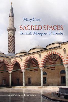 Sacred Spaces: Turkish Mosques & Tombs - Cross, Mary, and Brown, Peter (Foreword by)