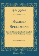 Sacred Specimens: Selected from the Early English Poets, with Prefatory Verses (Classic Reprint)