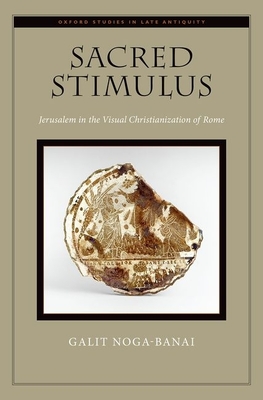 Sacred Stimulus: Jerusalem in the Visual Christianization of Rome - Noga-Banai, Galit