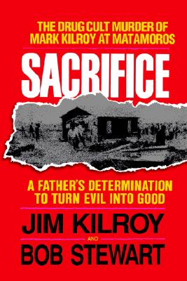 Sacrifice: The Tragic Cult Murder of Mark Kilroy in Matamoros: A Father's Determination to Turn Evil Into Good - Kilroy, Jim, and Stewart, Bob