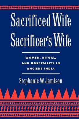 Sacrificed Wife/Sacrificer's Wife: Women, Ritual, and Hospitality in Ancient India - Jamison, Stephanie W