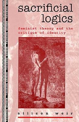 Sacrificial Logics: Feminist Theory and the Critique of Identity - Weir, Allison