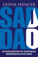 Sad Dad: An Exploration of Postnatal Depression in Fathers - Spencer, Olivia