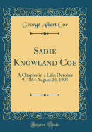 Sadie Knowland Coe: A Chapter in a Life; October 9, 1864 August 24, 1905 (Classic Reprint)