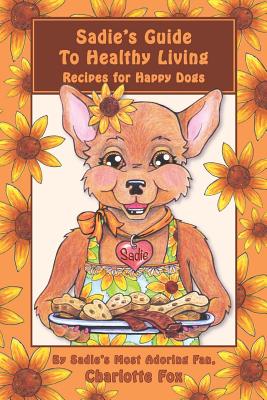 Sadie's Guide To Healthy Living: Recipes for Happy Dogs - Fox, Charlotte L