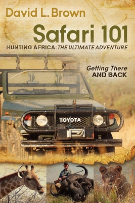 Safari 101 Hunting Africa: The Ultimate Adventure: Getting There and Back - Brown, David L, MD