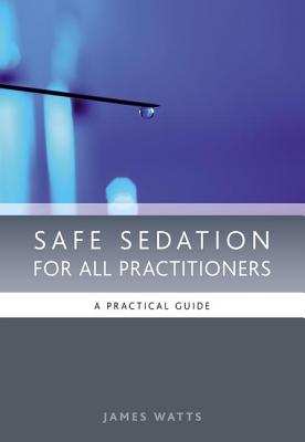 Safe Sedation for All Practitioners: A Practical Guide - Watts, James, and Moore, Pascale