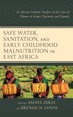 Safe Water, Sanitation, and Early Childhood Malnutrition in East Africa: An African Feminist Analysis of the Lives of Women in Kenya, Tanzania, and Uganda - Zerai, Assata (Contributions by), and Sanya, Brenda N. (Contributions by), and Olemako, Teresia (Contributions by)