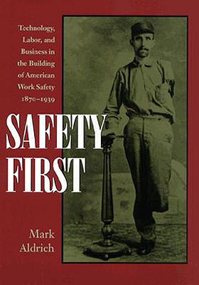 Safety First: Technology, Labor, and Business in the Building of American Work Safety, 1870-1939 - Aldrich, Mark, Professor