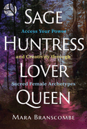 Sage, Huntress, Lover, Queen: Access Your Power and Creativity Through Sacred Female Archetypes