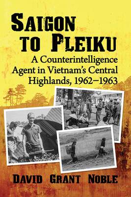 Saigon to Pleiku: A Counterintelligence Agent in Vietnam's Central Highlands, 1962 1963 - Noble, David Grant
