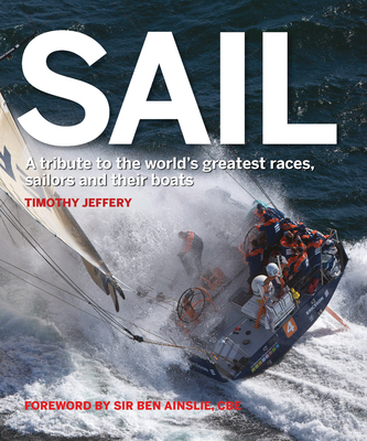 Sail: A Tribute to the World's Greatest Races, Sailors and Their Boats - Jeffery, Timothy, and Ainslie, Ben (Foreword by)