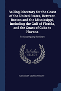 Sailing Directory for the Coast of the United States, Between Boston and the Mississippi, Including the Gulf of Florida, and the Coast of Cuba to Havana: To Accompany the Chart