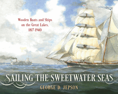 Sailing the Sweetwater Seas: Wooden Boats and Ships on the Great Lakes, 1817-1940