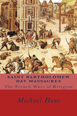 Saint Bartholomew Day Massacres: The French Wars of Religion - Hone, Michael