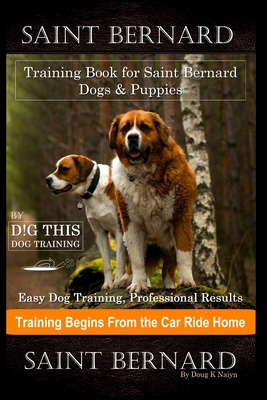 Saint Bernard Training Book for Saint Bernard Dogs & Puppies By D!G THIS DOG Training, Easy Dog Training, Professional Results, Training Begins from the Car Ride Home, Saint Bernard - Naiyn, Doug K