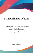 Saint Columba Of Iona: A Study Of His Life, His Times And His Influence (1920)