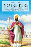 Saint Cyprien: Notre P?re - Trait? de l'Oraison Dominicale: Le Puissant Sens Du Notre P?re. Le Secret de la Pri?re Que J?sus a Enseign? ? Ses Disciples - Trait? de la Pri?re Au Seigneur