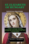 Saint Elizabeth of Hungary Novena Prayers: A Prayer Journey Seeking Compassion, Strength and Guidance through the Patron Saint of the Poor and Charitable