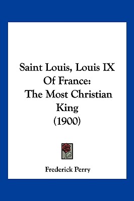 Saint Louis, Louis IX Of France: The Most Christian King (1900) - Perry, Frederick