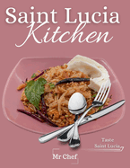 Saint Lucia kitchen: A Collection of Traditional Recipes; Featuring Appetizers, Main Dishes, Desserts and Breads, Sweets, Preserves and Drinks