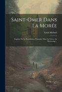 Saint-Omer Dans La Mor?e: Esquisse de la Domination Fran?aise Dans La Gr?ce, Au Moyen-Age...