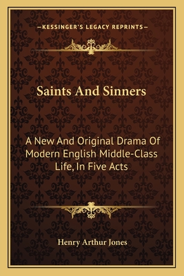 Saints And Sinners: A New And Original Drama Of Modern English Middle-Class Life, In Five Acts - Jones, Henry Arthur