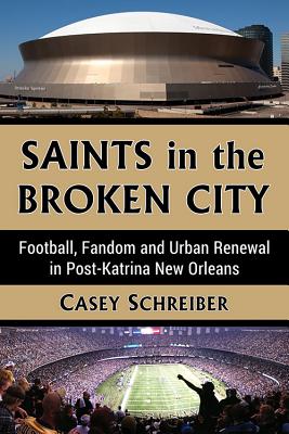 Saints in the Broken City: Football, Fandom and Urban Renewal in Post-Katrina New Orleans - Schreiber, Casey