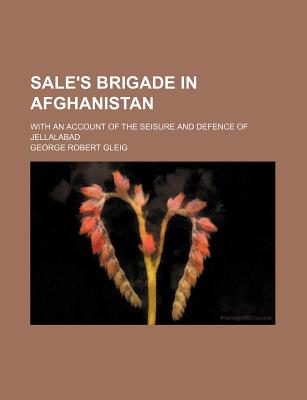 Sale's Brigade in Afghanistan: With an Account of the Seisure and Defence of Jellalabad - Gleig, George Robert