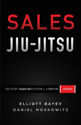 Sales Jiu-Jitsu: The Secret Black Belt System for Champion Leaders - Bayev, Elliott, and Moskowitz, Daniel