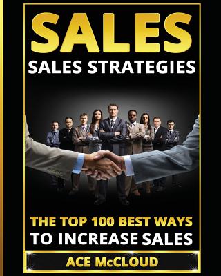 Sales: Sales Strategies: The Top 100 Best Ways To Increase Sales - McCloud, Ace
