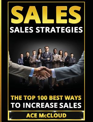 Sales: Sales Strategies: The Top 100 Best Ways To Increase Sales - McCloud, Ace