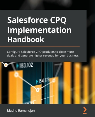 Salesforce CPQ Implementation Handbook: Configure Salesforce CPQ products to close more deals and generate higher revenue for your business - Ramanujan, Madhu