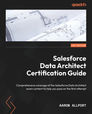 Salesforce Data Architect Certification Guide: Comprehensive coverage of the Salesforce Data Architect exam content to help you pass on the first attempt - Allport, Aaron