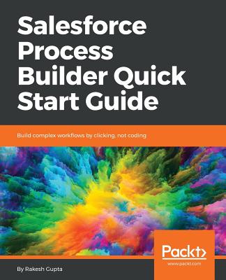 Salesforce Process Builder Quick Start Guide: Build complex workflows by clicking, not coding - Gupta, Rakesh