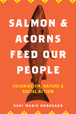 Salmon and Acorns Feed Our People: Colonialism, Nature, and Social Action - Norgaard, Kari Marie