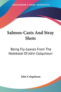 Salmon-Casts And Stray Shots: Being Fly-Leaves From The Notebook Of John Colquhoun